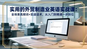 实用的外贸制造业英语实战课：全场景高频词+实战话术，从入门到精通一步到位-KJ分享