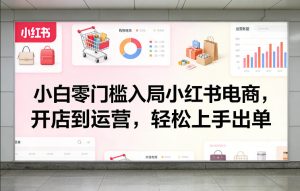 小白零门槛入局小红书电商，开店到运营，轻松上手出单-KJ分享