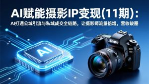 AI赋能摄影IP变现（11期）：AI打通公域引流与私域成交全链路，让摄影师流量倍增，营收破圈-KJ分享
