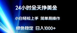 24小时全天挣美金，小白轻松上手，简单易操作，绿色稳定，日入1000+-KJ分享