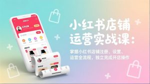 小红书店铺运营实战课：掌握小红书店铺注册、设置、运营全流程，独立完成开店操作-KJ分享