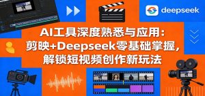 AI工具深度熟悉与应用：剪映+Deepseek零基础掌握，解锁短视频创作新玩法-KJ分享