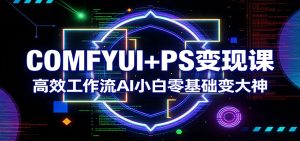 COMFYUI+PS变现课：高效工作流AI小白零基础变大神-KJ分享
