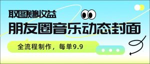 朋友圈音乐动态封面，取图赚收益，全流程制作每单9.9-KJ分享