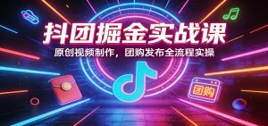 抖团掘金实战课：原创视频制作，团购发布全流程实操-KJ分享