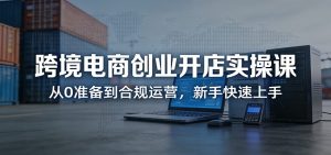 跨境电商创业开店实操课:从0准备到合规运营,新手快速上手-KJ分享