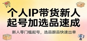 个人IP带货新人起号加选品速成：新人零门槛起号，选品跟品快速出单-KJ分享