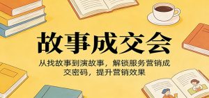 《故事成交会》从找故事到演故事,解锁服务营销成交密码,提升营销效果-KJ分享