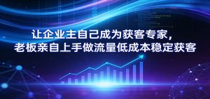 让企业主自己成为获客专家,老板亲自上手做流量低成本稳定获客-KJ分享