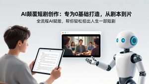 AI颠覆短剧创作:专为0基础打造,从剧本到成片全流程AI赋能,帮你轻松拍出人生第一部短剧-KJ分享