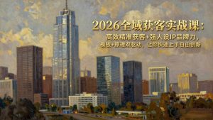 2026全域获客实战课：高效精准获客+强人设IP品牌力，模板+原理双驱动，让你快速上手自由创新-KJ分享