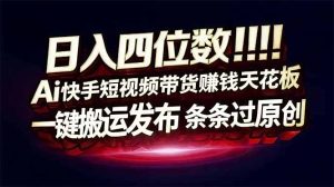 日入四位数!快手平台Ai全自动带货赚米,一刀不剪黑科技搬运,一键发布过原创-KJ分享