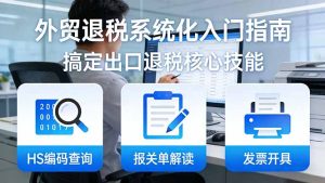 外贸退税系统化入门指南：HS编码查询+报关单解读+发票开具，一套课程搞定出口退税核心技能-KJ分享