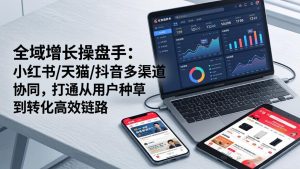 全域增长操盘手：小红书/天猫/抖音多渠道协同，打通从用户种草到转化高效链路-KJ分享