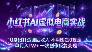 小红书AI虚拟电商实战：0基础打造睡后收入，不用囤货0投流，单月入1W+，一次创作反复变现-KJ分享