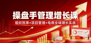 操盘手管理增长课:组织效率+项目管理+电商全域增长实战-KJ分享