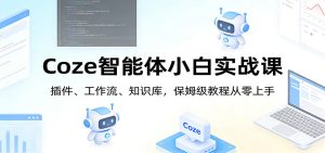 Coze智能体小白实战课：插件、工作流、知识库，保姆级教程从零上手-KJ分享