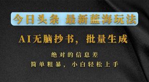 今日头条2026最新蓝海玩法,AI无脑抄书,批量生成,绝对的信息差,简单粗暴,小白轻松上手-KJ分享