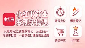 小红书商业变现实操课:从账号定位到爆款笔记,从选品开店到IP打造,一套课程打通变现全链路-KJ分享