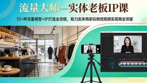 流量大师—实体老板IP课:10+种流量模型+IP打造全流程,助力实体商家玩转短视频实现商业突破-KJ分享