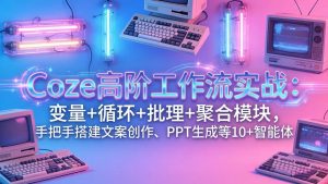 Coze高阶工作流实战：变量+循环+批处理+聚合模块，手把手搭建文案创作、PPT 生成等 10+ 智能体-KJ分享