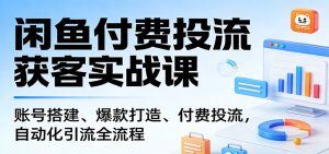 闲鱼付费投流获客实战课：账号搭建、爆款打造、付费投流， 自动化引流全流程-KJ分享