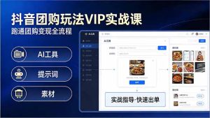 抖音团购玩法VIP实战课-更新：原创视频制作+全国地址挂载+AI工具+提示词+素材，全流程-KJ分享