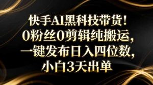 快手AI黑科技带货！0粉丝0剪辑纯搬运，一键发布日入四位数，小白3天出单-KJ分享