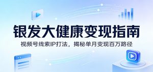 银发大健康变现指南:视频号线索IP打法,揭秘单月变现百万路径-KJ分享
