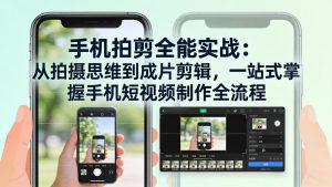 手机拍剪全能实战:从拍摄思维到成片剪辑,一站式掌握手机短视频制作全流程-KJ分享