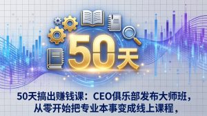 50天搞出赚钱课:CEO俱乐部发布大师班,从零开始把专业本事变成线上课程-KJ分享