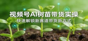 视频号AI树苗带货实操,快速解锁新赛道带货新方式-KJ分享