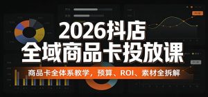 2026抖店全域商品卡投放课：商品卡全体系教学，预算、ROI、素材全拆解-KJ分享