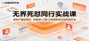 无界死怼同行实战课:高投产强怼竞品,关键词+人群+计划矩阵全方位抢流打法-KJ分享