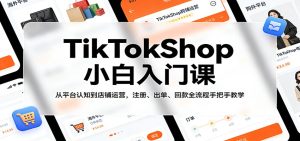 TikTokShop小白入门课:从平台认知到店铺运营,注册、出单、回款全流程手把手教学-KJ分享