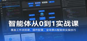 智能体从0到1实战课：覆盖工作流搭建、插件配置，全场景AI智能体实操技巧-KJ分享