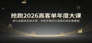 抢跑2026高客单年度大课:多行业嘉宾实战分享,手把手教你打造高利润生意模型-KJ分享