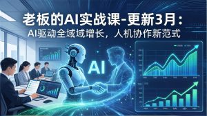 老板的AI实战课-更新3月:AI驱动全域增长,人机协作新范式,用AI提高企业效率、利润与竞争力-KJ分享