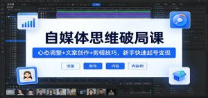 自媒体思维破局课：心态调整+文案创作+剪辑技巧，新手快速起号变现-KJ分享
