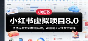 小红书虚拟项目8.0：从选品发布到整店运维，AI原创+云端发货实操-KJ分享