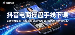抖音电商操盘手线下课：全域投放策略+ 短视频优化+数据复盘，实战提升店铺GMV-KJ分享