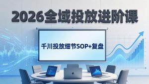 2026全域投放进阶课：杭州线下3天实战，千川投放细节SOP+复盘，撬动自然流量-KJ分享