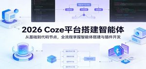 2026 Coze平台搭建智能体:从基础到代码节点,全流程掌握智能体搭建与插件开发-KJ分享
