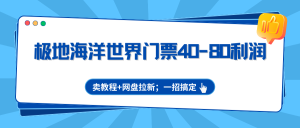 极地海洋世界门票40-80利润，卖教程+网盘拉新；一招搞定-KJ分享