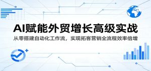 AI赋能外贸增长高级实战：从零搭建自动化工作流，实现拓客营销全流程效率倍增-KJ分享