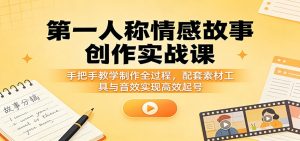 第一人称情感故事创作实战课:手把手教学制作全过程,配套素材工具与音效实现高效起号-KJ分享