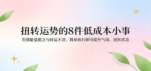 付费文章：扭转运势的8件低成本小事，告别能量匮乏与时运不济逆转状态-KJ分享