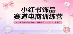 小红书饰品赛道电商训练营:从开店选品到笔记制作,用差异化打法轻松打造爆款-KJ分享