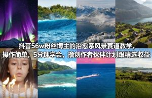 抖音56w粉丝博主的治愈系风景赛道教学,操作简单,5分钟学会,撸创作者伙伴计划跟精选收益-KJ分享