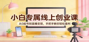 小白专属线上创业课:从0起号到直播变现,手把手教你轻松盈利-KJ分享